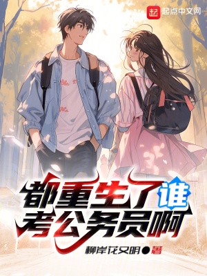 都重生了谁考公务员啊全本下载-都重生了谁考公务员啊txt免费下载