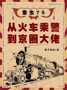 重生75：从火车乘警到京圈大佬小说全本下载-重生75：从火车乘警到京圈大佬txt免费下载