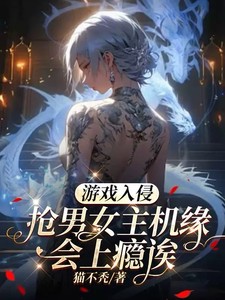 游戏入侵：抢男女主机缘会上瘾诶小说全本下载-游戏入侵：抢男女主机缘会上瘾诶txt免费下载